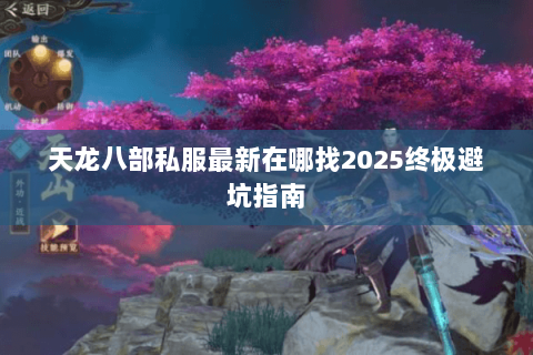 天龙八部私服最新在哪找2025终极避坑指南 天龙八部私服最新在哪找2025终极避坑指南