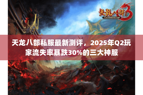 天龙八部私服最新测评,2025年Q2玩家流失率暴跌30%的三大神服 天龙八部私服最新测评,2025年Q2玩家流失率暴跌30%的三大神服