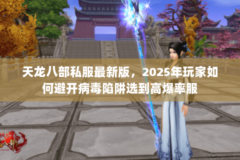 天龙八部私服最新版,2025年玩家如何避开病毒陷阱选到高爆率服 天龙八部私服最新版,2025年玩家如何避开病毒陷阱选到高爆率服