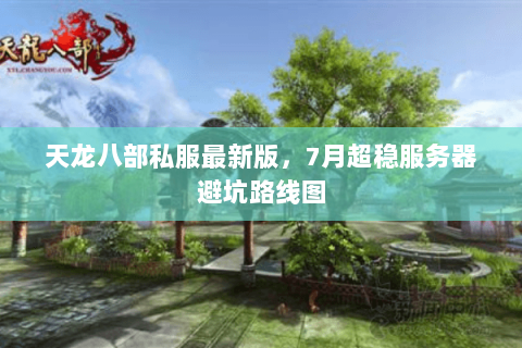 天龙八部私服最新版,7月超稳服务器避坑路线图 天龙八部私服最新版,7月超稳服务器避坑路线图