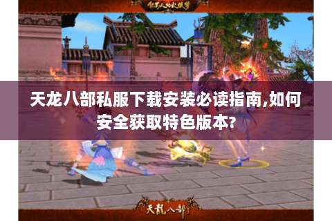 天龙八部私服下载安装必读指南,如何安全获取特色版本? 天龙八部私服下载安装必读指南,如何安全获取特色版本?