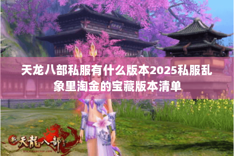 天龙八部私服有什么版本2025私服乱象里淘金的宝藏版本清单 天龙八部私服有什么版本2025私服乱象里淘金的宝藏版本清单