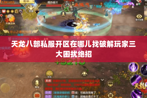天龙八部私服开区在哪儿找破解玩家三大困扰绝招 天龙八部私服开区在哪儿找破解玩家三大困扰绝招