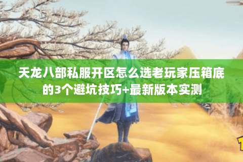 天龙八部私服开区怎么选老玩家压箱底的3个避坑技巧+最新版本实测 天龙八部私服开区怎么选老玩家压箱底的3个避坑技巧+最新版本实测