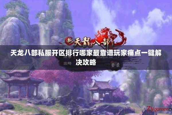 天龙八部私服开区排行哪家最靠谱玩家痛点一键解决攻略 天龙八部私服开区排行哪家最靠谱玩家痛点一键解决攻略