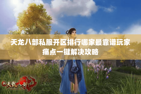 天龙八部私服开区排行哪家最靠谱玩家痛点一键解决攻略 天龙八部私服开区排行哪家最靠谱玩家痛点一键解决攻略