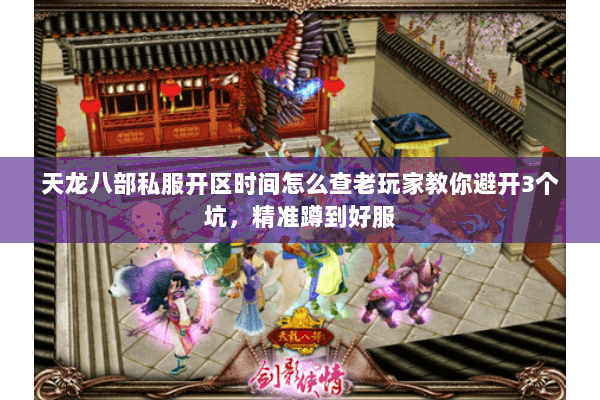 天龙八部私服开区时间怎么查老玩家教你避开3个坑,精准蹲到好服 天龙八部私服开区时间怎么查老玩家教你避开3个坑,精准蹲到好服