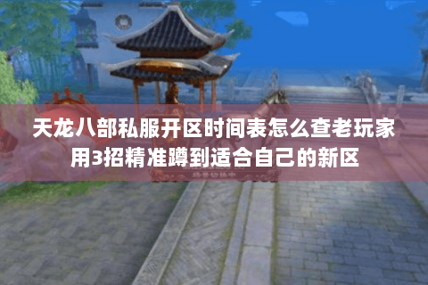 天龙八部私服开区时间表怎么查老玩家用3招精准蹲到适合自己的新区 天龙八部私服开区时间表怎么查老玩家用3招精准蹲到适合自己的新区