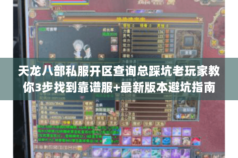天龙八部私服开区查询总踩坑老玩家教你3步找到靠谱服+最新版本避坑指南 天龙八部私服开区查询总踩坑老玩家教你3步找到靠谱服+最新版本避坑指南
