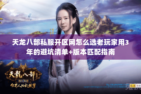 天龙八部私服开区网怎么选老玩家用3年的避坑清单+版本匹配指南 天龙八部私服开区网怎么选老玩家用3年的避坑清单+版本匹配指南