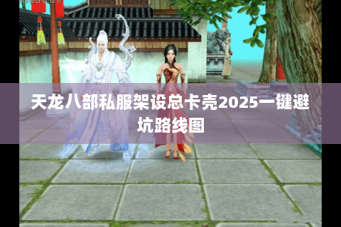 天龙八部私服架设总卡壳2025一键避坑路线图 天龙八部私服架设总卡壳2025一键避坑路线图