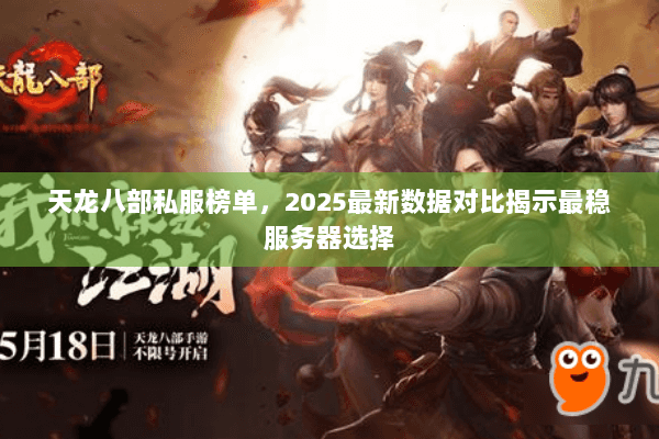 天龙八部私服榜单,2025最新数据对比揭示最稳服务器选择 天龙八部私服榜单,2025最新数据对比揭示最稳服务器选择