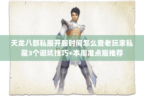 天龙八部私服开服时间怎么查老玩家私藏3个避坑技巧+本周准点服推荐