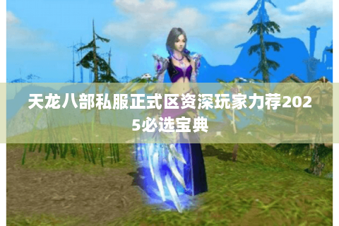 天龙八部私服正式区资深玩家力荐2025必选宝典 天龙八部私服正式区资深玩家力荐2025必选宝典