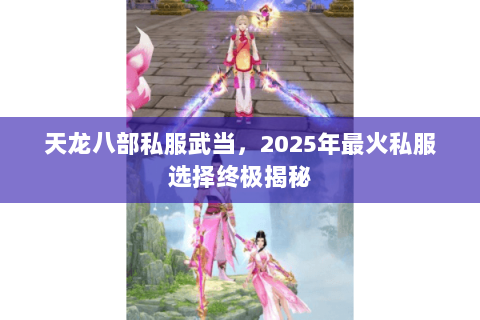 天龙八部私服武当,2025年最火私服选择终极揭秘 天龙八部私服武当,2025年最火私服选择终极揭秘