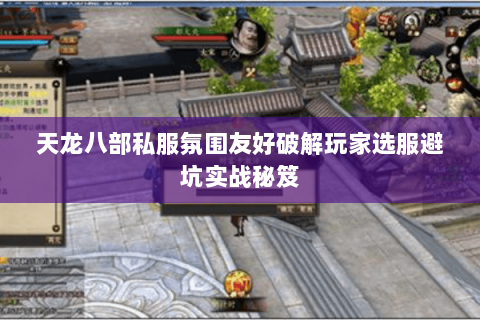 天龙八部私服氛围友好破解玩家选服避坑实战秘笈 天龙八部私服氛围友好破解玩家选服避坑实战秘笈