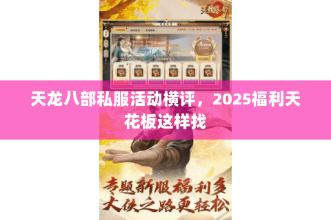天龙八部私服活动横评,2025福利天花板这样找 天龙八部私服活动横评,2025福利天花板这样找