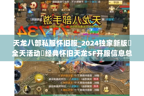 天龙八部私服怀旧服_2024独家新版▷全天活动◁经典怀旧天龙SF开服信息总汇 天龙八部私服怀旧服_2024独家新版▷全天活动◁经典怀旧天龙SF开服信息总汇