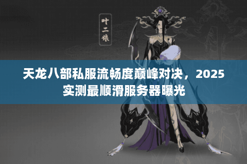 天龙八部私服流畅度巅峰对决,2025实测最顺滑服务器曝光 天龙八部私服流畅度巅峰对决,2025实测最顺滑服务器曝光