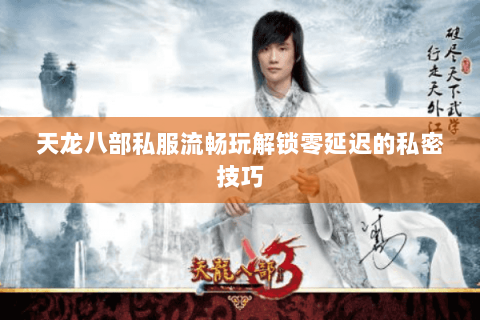 天龙八部私服流畅玩解锁零延迟的私密技巧 天龙八部私服流畅玩解锁零延迟的私密技巧
