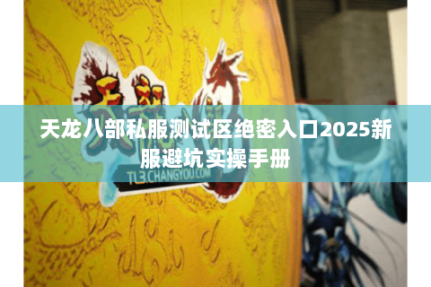 天龙八部私服测试区绝密入口2025新服避坑实操手册 天龙八部私服测试区绝密入口2025新服避坑实操手册