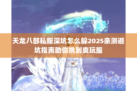 天龙八部私服深坑怎么躲2025亲测避坑指南助你挑到爽玩服 天龙八部私服深坑怎么躲2025亲测避坑指南助你挑到爽玩服