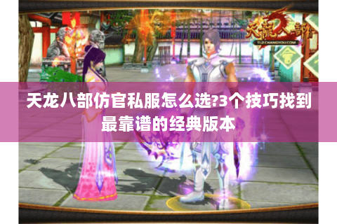 天龙八部仿官私服怎么选?3个技巧找到最靠谱的经典版本 天龙八部仿官私服怎么选?3个技巧找到最靠谱的经典版本
