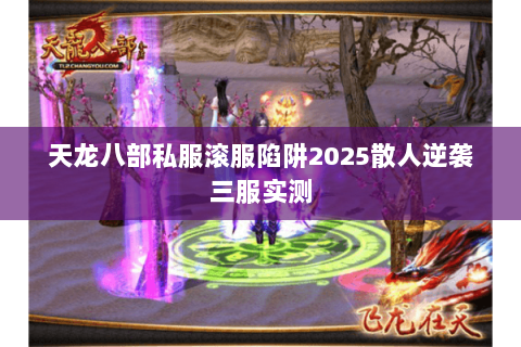 天龙八部私服滚服陷阱2025散人逆袭三服实测 天龙八部私服滚服陷阱2025散人逆袭三服实测