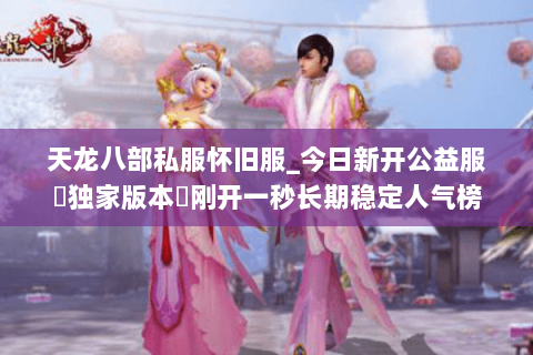 天龙八部私服怀旧服_今日新开公益服▷独家版本◁刚开一秒长期稳定人气榜 天龙八部私服怀旧服_今日新开公益服▷独家版本◁刚开一秒长期稳定人气榜