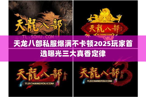 天龙八部私服爆满不卡顿2025玩家首选曝光三大真香定律 天龙八部私服爆满不卡顿2025玩家首选曝光三大真香定律