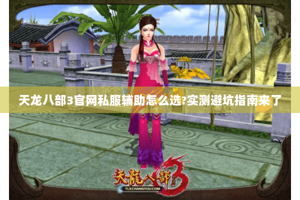 天龙八部3官网私服辅助怎么选?实测避坑指南来了 天龙八部3官网私服辅助怎么选?实测避坑指南来了