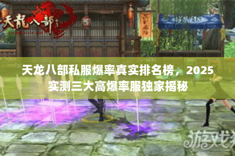 天龙八部私服爆率真实排名榜,2025实测三大高爆率服独家揭秘 天龙八部私服爆率真实排名榜,2025实测三大高爆率服独家揭秘