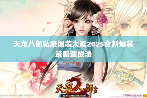 天龙八部私服爆装太难2025全新爆装策略速成法 天龙八部私服爆装太难2025全新爆装策略速成法