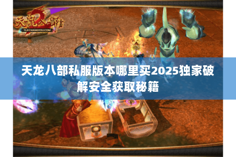 天龙八部私服版本哪里买2025独家破解安全获取秘籍 天龙八部私服版本哪里买2025独家破解安全获取秘籍