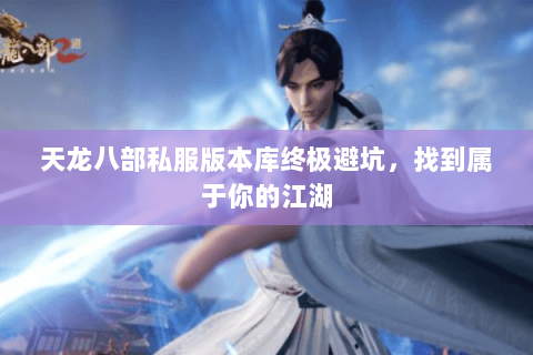 天龙八部私服版本库终极避坑,找到属于你的江湖 天龙八部私服版本库终极避坑,找到属于你的江湖