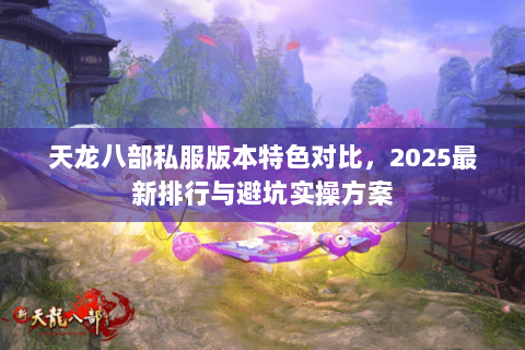 天龙八部私服版本特色对比,2025最新排行与避坑实操方案 天龙八部私服版本特色对比,2025最新排行与避坑实操方案