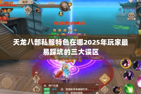 天龙八部私服特色在哪2025年玩家最易踩坑的三大误区 天龙八部私服特色在哪2025年玩家最易踩坑的三大误区