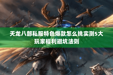 天龙八部私服特色爆款怎么挑实测5大玩家福利避坑法则 天龙八部私服特色爆款怎么挑实测5大玩家福利避坑法则
