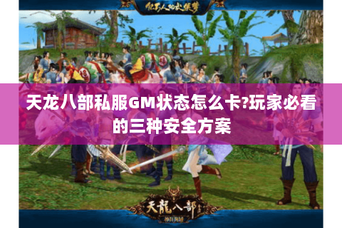 天龙八部私服GM状态怎么卡?玩家必看的三种安全方案 天龙八部私服GM状态怎么卡?玩家必看的三种安全方案