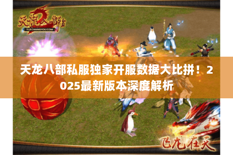 天龙八部私服独家开服数据大比拼!2025最新版本深度解析 天龙八部私服独家开服数据大比拼!2025最新版本深度解析