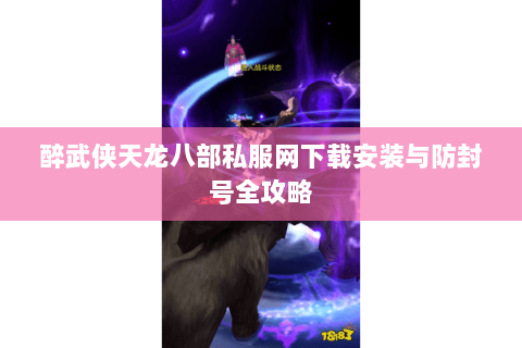 醉武侠天龙八部私服网下载安装与防封号全攻略 醉武侠天龙八部私服网下载安装与防封号全攻略