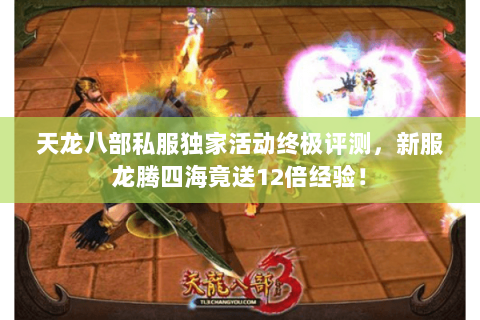 天龙八部私服独家活动终极评测,新服龙腾四海竟送12倍经验! 天龙八部私服独家活动终极评测,新服龙腾四海竟送12倍经验!