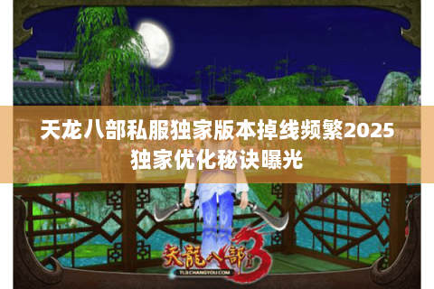天龙八部私服独家版本掉线频繁2025独家优化秘诀曝光 天龙八部私服独家版本掉线频繁2025独家优化秘诀曝光