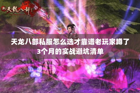 天龙八部私服怎么选才靠谱老玩家蹲了3个月的实战避坑清单 天龙八部私服怎么选才靠谱老玩家蹲了3个月的实战避坑清单