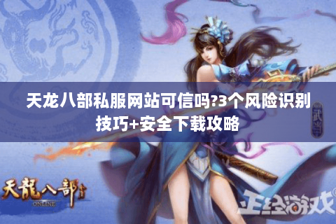 天龙八部私服网站可信吗?3个风险识别技巧+安全下载攻略 天龙八部私服网站可信吗?3个风险识别技巧+安全下载攻略