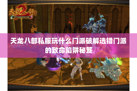 天龙八部私服玩什么门派破解选错门派的致命陷阱秘笈 天龙八部私服玩什么门派破解选错门派的致命陷阱秘笈