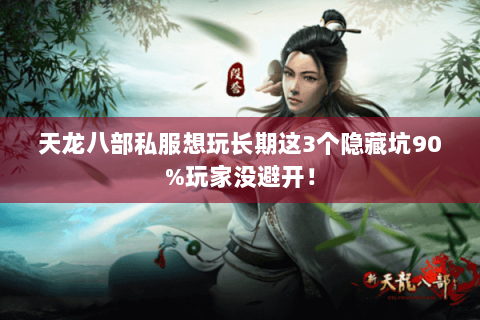 天龙八部私服想玩长期这3个隐藏坑90%玩家没避开！