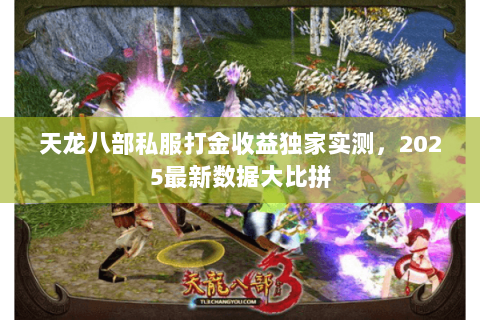 天龙八部私服打金收益独家实测,2025最新数据大比拼 天龙八部私服打金收益独家实测,2025最新数据大比拼