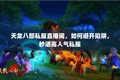 天龙八部私服直播间,如何避开陷阱,秒进高人气私服 天龙八部私服直播间,如何避开陷阱,秒进高人气私服