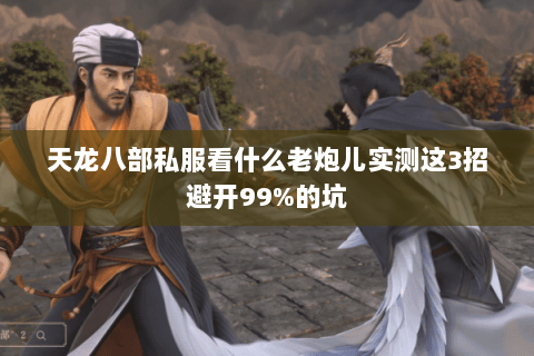 天龙八部私服看什么老炮儿实测这3招避开99%的坑 天龙八部私服看什么老炮儿实测这3招避开99%的坑